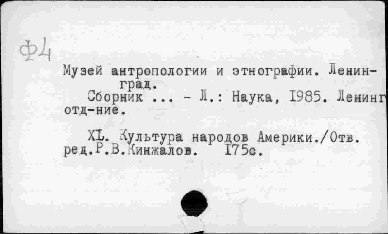 ﻿ФА
Музей антропологии и этнографии. Ленинград.
Сборник ... -Л.: Наука, 1985. Ленин отд-ние.
XL. Культура народов Америки./Отв.
ред.Р.З.Кинжалов. Л75с.